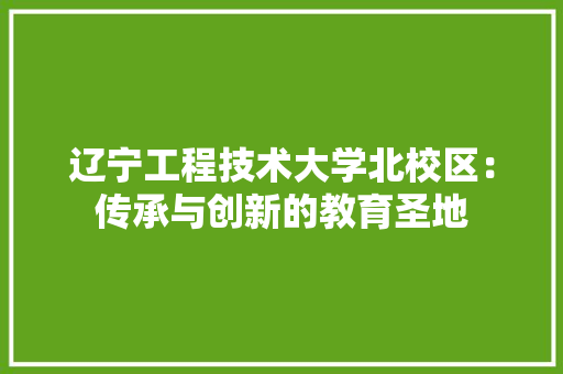辽宁工程技术大学北校区：传承与创新的教育圣地 室内设计