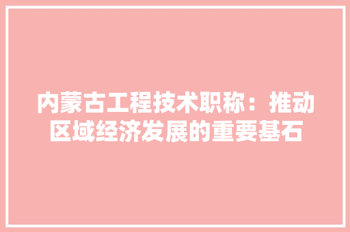内蒙古工程技术职称：推动区域经济发展的重要基石