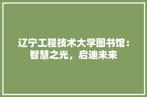 辽宁工程技术大学图书馆：智慧之光，启迪未来