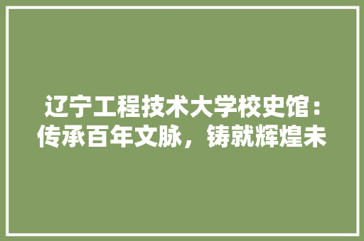 辽宁工程技术大学校史馆：传承百年文脉，铸就辉煌未来 室内设计