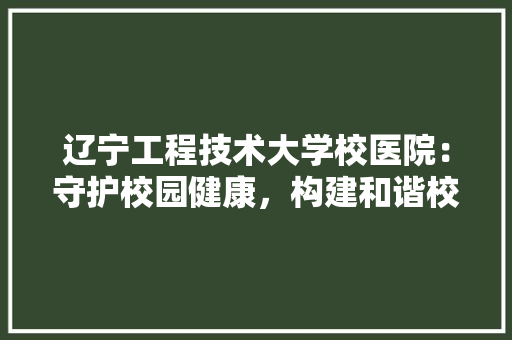 辽宁工程技术大学校医院：守护校园健康，构建和谐校园 室内设计