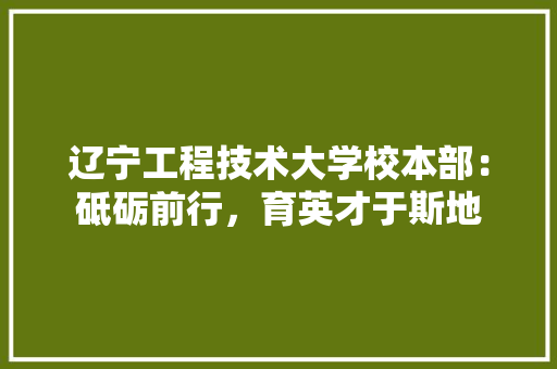 辽宁工程技术大学校本部：砥砺前行，育英才于斯地 室内设计