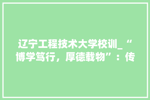 辽宁工程技术大学校训_“博学笃行，厚德载物”：传承与创新的力量 室内设计