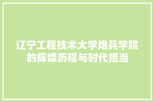 辽宁工程技术大学炮兵学院的辉煌历程与时代担当