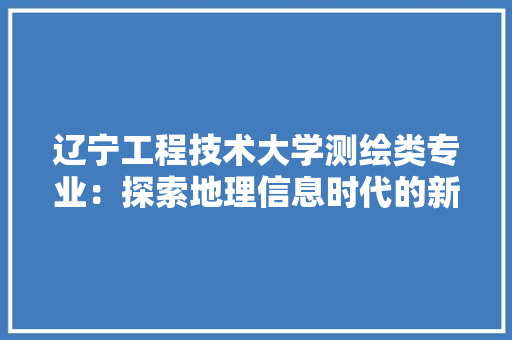 辽宁工程技术大学测绘类专业：探索地理信息时代的新征程 室内设计
