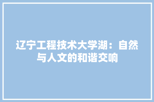 辽宁工程技术大学湖：自然与人文的和谐交响