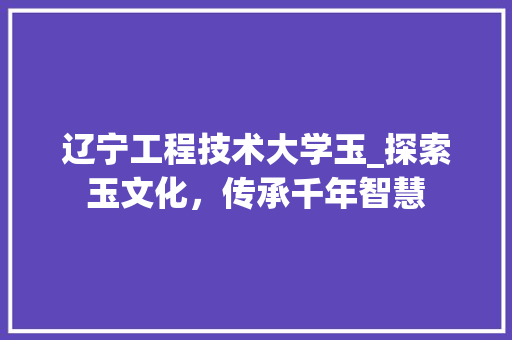 辽宁工程技术大学玉_探索玉文化，传承千年智慧 室内设计
