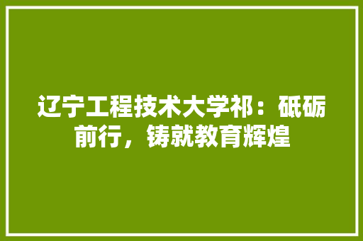辽宁工程技术大学祁：砥砺前行，铸就教育辉煌 室内设计