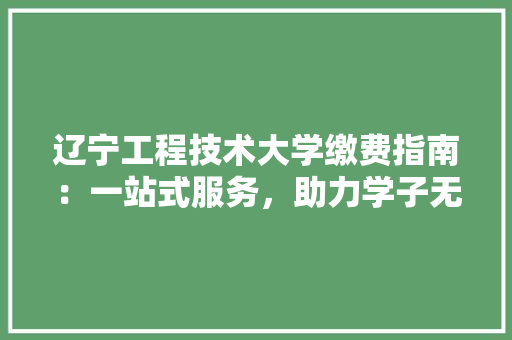 辽宁工程技术大学缴费指南：一站式服务，助力学子无忧入学