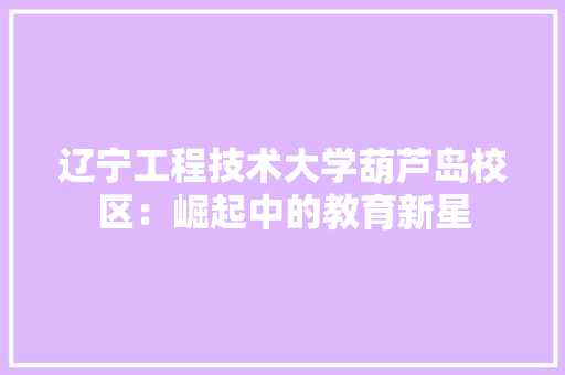 辽宁工程技术大学葫芦岛校区：崛起中的教育新星