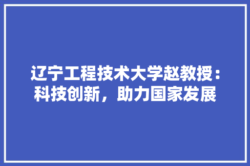 辽宁工程技术大学赵教授：科技创新，助力国家发展 室内设计