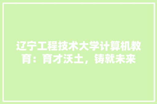 辽宁工程技术大学计算机教育：育才沃土，铸就未来 室内设计