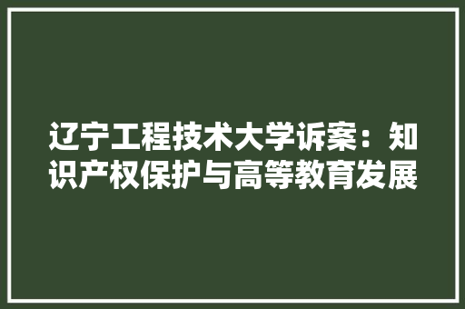 辽宁工程技术大学诉案：知识产权保护与高等教育发展的碰撞