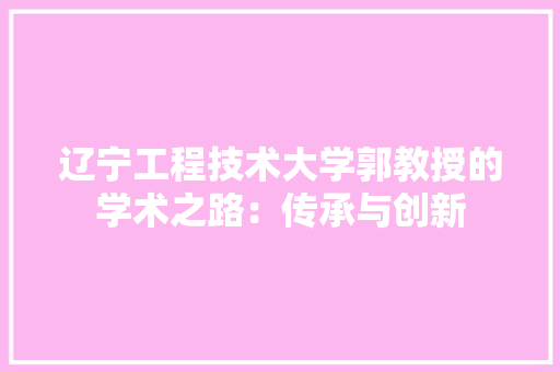 辽宁工程技术大学郭教授的学术之路：传承与创新