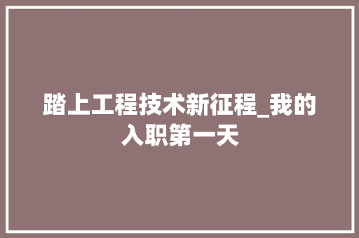 踏上工程技术新征程_我的入职第一天 室内设计