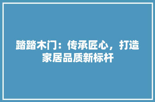 踏踏木门：传承匠心，打造家居品质新标杆 室内设计