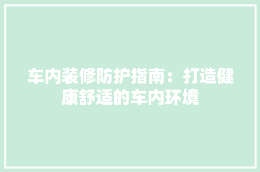 车内装修防护指南：打造健康舒适的车内环境