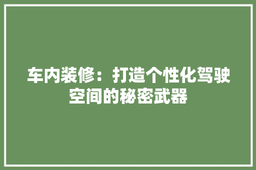 车内装修：打造个性化驾驶空间的秘密武器