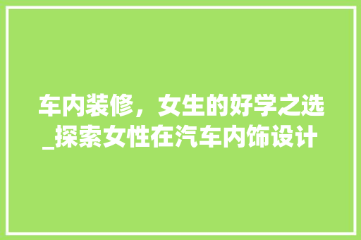 车内装修，女生的好学之选_探索女性在汽车内饰设计领域的独特魅力 室内设计