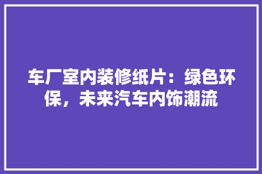 车厂室内装修纸片：绿色环保，未来汽车内饰潮流