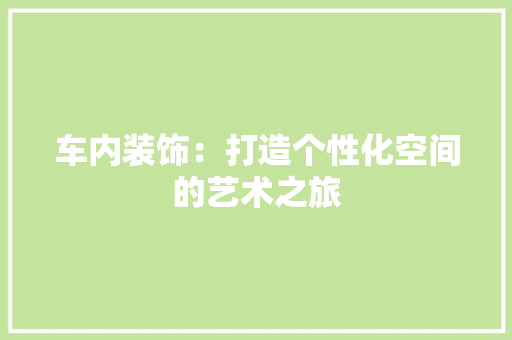 车内装饰：打造个性化空间的艺术之旅 室内设计
