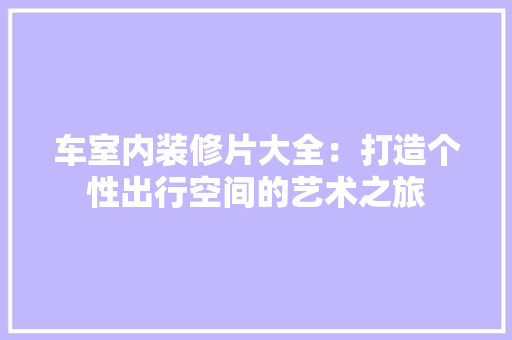 车室内装修片大全：打造个性出行空间的艺术之旅