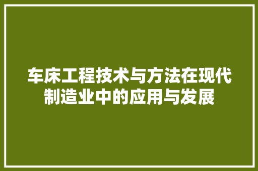 车床工程技术与方法在现代制造业中的应用与发展