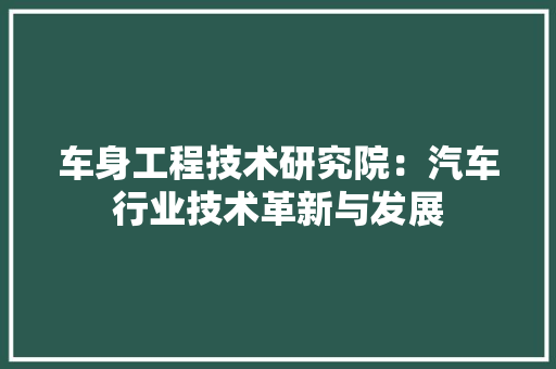车身工程技术研究院：汽车行业技术革新与发展