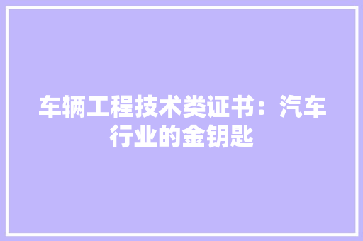 车辆工程技术类证书：汽车行业的金钥匙