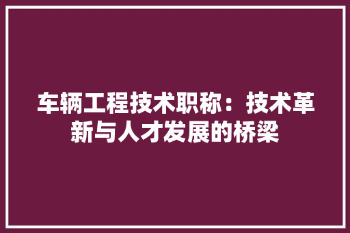 车辆工程技术职称：技术革新与人才发展的桥梁