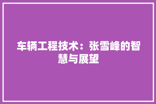 车辆工程技术：张雪峰的智慧与展望