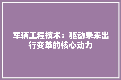 车辆工程技术：驱动未来出行变革的核心动力