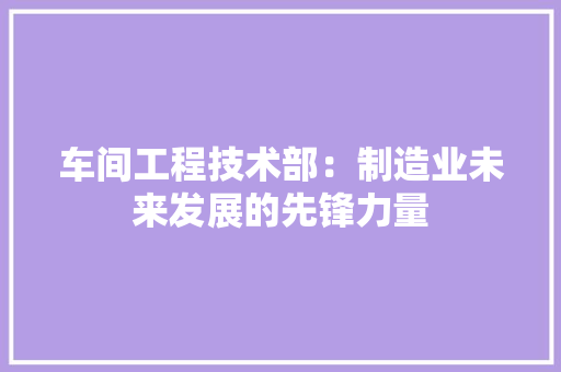 车间工程技术部：制造业未来发展的先锋力量