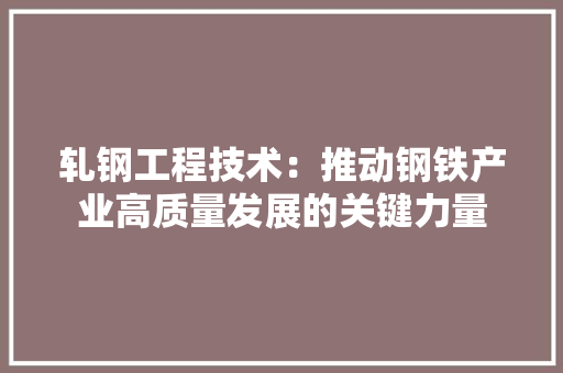 轧钢工程技术：推动钢铁产业高质量发展的关键力量 室内设计