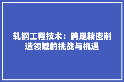 轧钢工程技术：跨足精密制造领域的挑战与机遇 室内设计