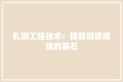 轧钢工程技术：铸就钢铁辉煌的基石 室内设计