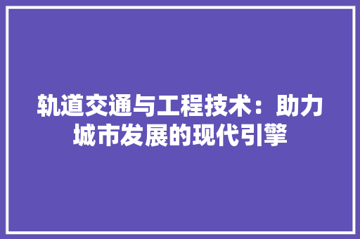 轨道交通与工程技术：助力城市发展的现代引擎