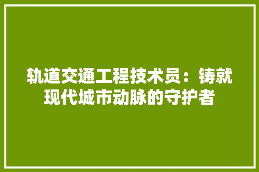 轨道交通工程技术员：铸就现代城市动脉的守护者 室内设计