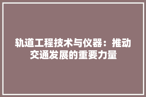 轨道工程技术与仪器：推动交通发展的重要力量 室内设计