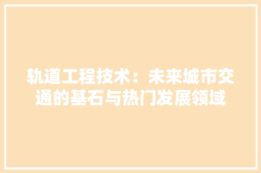 轨道工程技术：未来城市交通的基石与热门发展领域 室内设计
