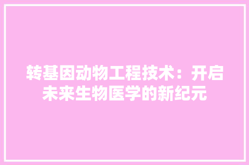 转基因动物工程技术：开启未来生物医学的新纪元