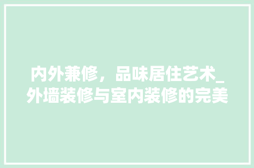 内外兼修，品味居住艺术_外墙装修与室内装修的完美融合 家居装修