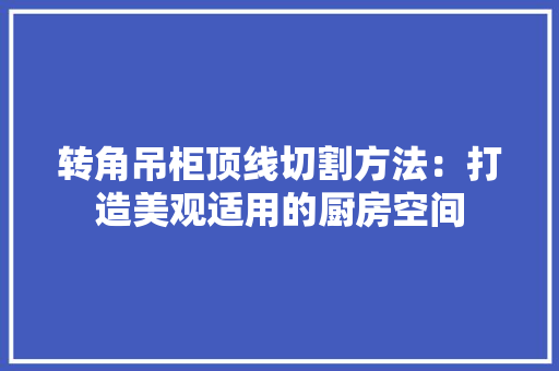 转角吊柜顶线切割方法：打造美观适用的厨房空间