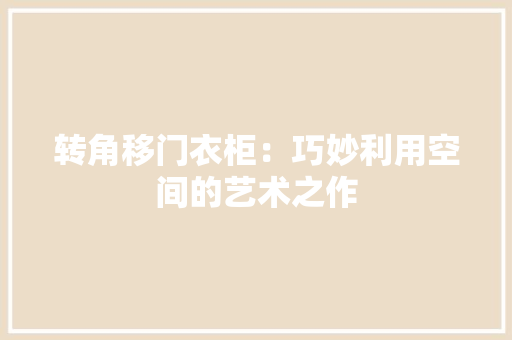 转角移门衣柜：巧妙利用空间的艺术之作 室内设计