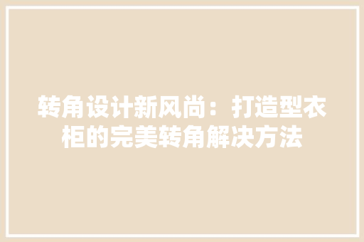 转角设计新风尚：打造型衣柜的完美转角解决方法 室内设计
