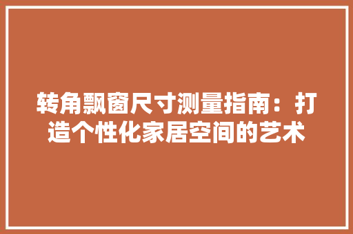 转角飘窗尺寸测量指南：打造个性化家居空间的艺术