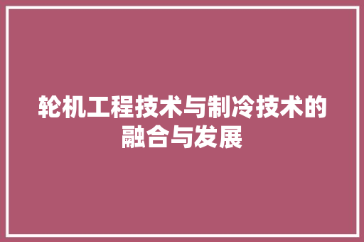 轮机工程技术与制冷技术的融合与发展