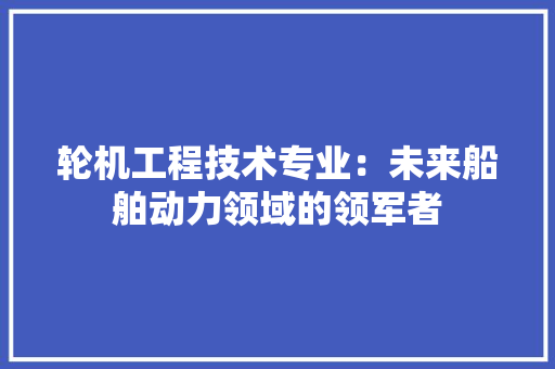轮机工程技术专业：未来船舶动力领域的领军者 室内设计