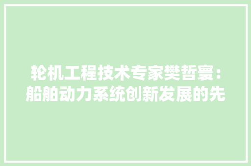 轮机工程技术专家樊哲寰：船舶动力系统创新发展的先锋 室内设计
