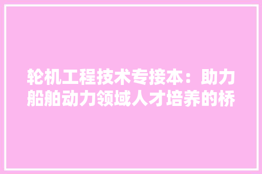 轮机工程技术专接本：助力船舶动力领域人才培养的桥梁 室内设计